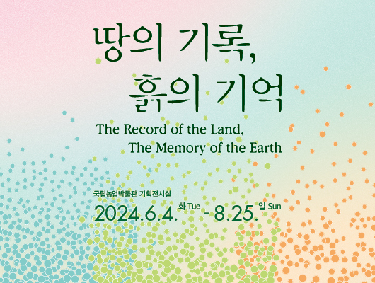 땅의 기록 흙의 기억 The Record the Land, The Memory of the Earth 국립농업박물관 기획전시실 2024년 6월 4일 화요일부터 8월 25일 일요일까지