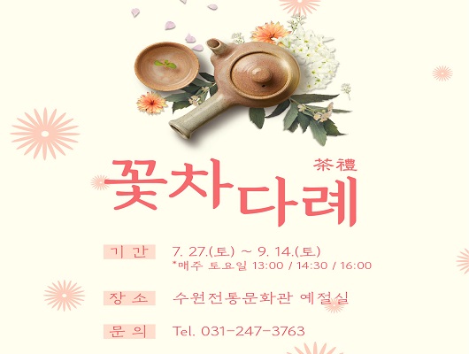 꽃차다례 기간 7.27토요일부터 9.14토요일까지 매주 토요일 13시, 14:30, 16시 장소 수원전통문화관 예절실 문의 031-247-3763