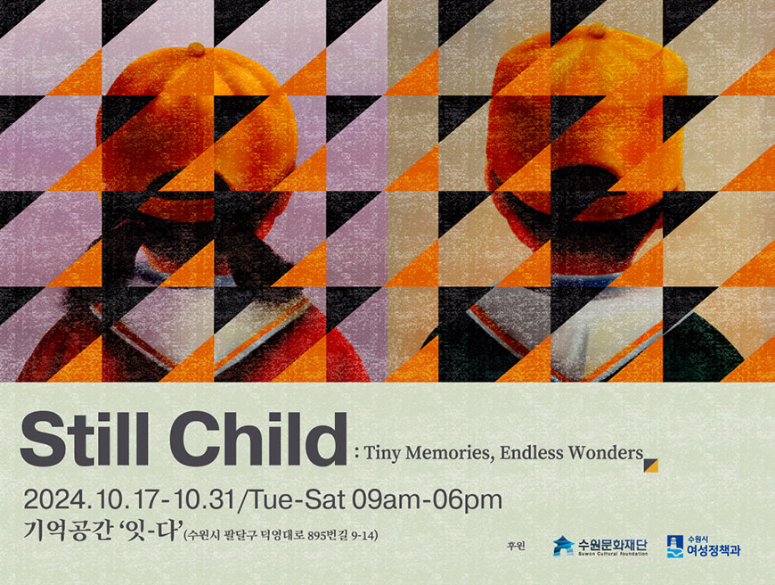 Still Child : Tiny memories, Endless Wonders 2024.10.17-10.31/Tue-Sat 09am-06pm 기억공간 '잇-다'(수원시 팔달구 덕영대로 895번길 9-14) *주차 불가, 대중교통 이용 권장 후원 수원문화재단 수원시 여성정책과