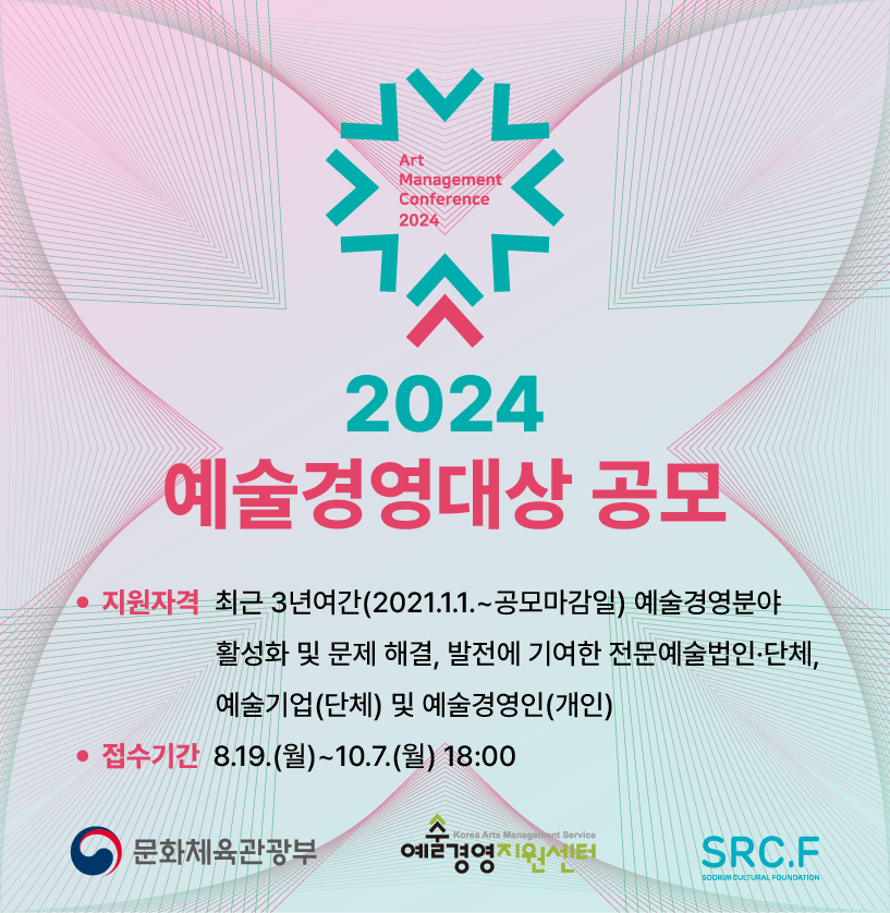 2024 예술경영대상 공모 지원자격 최근3년여간(2021.1.1.~공모마감일) 예술경영분야 활성화 및 문제 해결, 발전에 기여한 전문예술법인단체, 예술기업(단체) 및 예술경영인(개인) 접수기간 8.19.(월)~10.7.(월) 18:00 문화체육관광부 예술경영지원센터 SRC.F