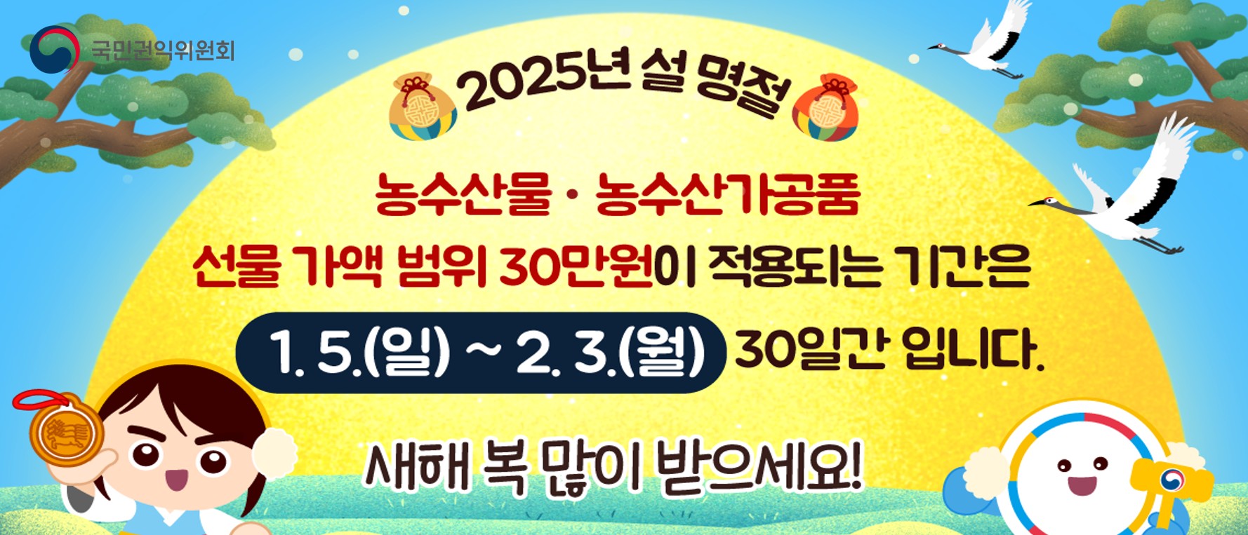 2025년 설 명절 농수산물 농수산가공품 선물 가액 범위 30만원이 적용되는 기간은 1.5.(일)~2.3.(월) 30일간 입니다. 새해 복 많이 받으세요! 국민권익위원회