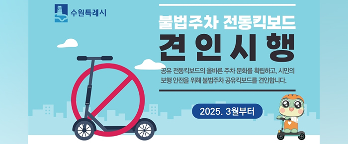 왼쪽 상단 수원특례시 로고  불법주차 전동킥보드 견인시행  공유 전동킥보드의 올바른 주차 문화를 확립하고, 시민의 보행 안전을 위해 불법주차 공유킥보드를 견인합니다.  2025. 3월부터