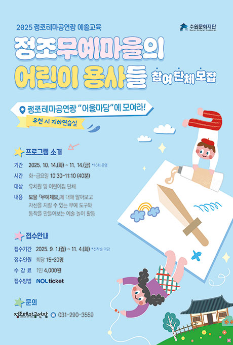 오른쪽 상단 수원문화재단 로고  2025 정조테마공연장 예술교육 정조무예마을의  어린이 용사들 참여 단체 모집  정조테마공연장 "어울마당"에 모여라! 우천 시 지하연습실  프로그램 소개 기간 : 2025. 10. 14.(화) ~ 11. 14.(금) *16회 운영 시간 : 화~금요일 10:30~11:10 (40분) 대상 : 유치원 및 어린이집 단체 내용 : 보물 『무예제보』에 대해 알아보고 자신을 지킬 수 있는 무예 도구와 동작을 만들어보는 예술 놀이 활동  접수안내 접수기간 : 2025. 9. 1.(월) ~ 11. 4.(화) *선착순 마감 접수인원 : 회당 15~20명 수강료 : 1인 4,000원 접수방법 : NOL ticket  문의 정조테마공연장 031-290-3559  오른쪽 어린이들이 무예도구를 그리는 이미지