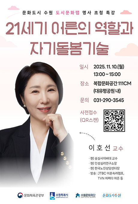 문화도시 수원 도시문화랩 명사 초청 특강 21세기 어른의 역할과 자기돌봄기술  일시 : 2025. 11. 10.(월) 13:00 ~ 15:00 장소 : 복합문화공간 111CM (대유평공원 내) 문의 : 031-290-3545 사전접수(QR스캔)  이호선 교수 현) 숭실사이버대 교수 현)인성심리연구소장 현) 한국노인상담센터장 방송 : JTBC 이혼숙려캠프, TVN 어쩌다 어른 등  문화체육관광부, 수원특례시, 수원문화재단, 문화도시수원 로고
